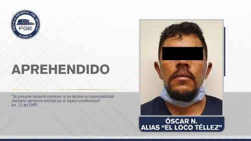 La Fiscalía de Puebla aprehendió a Óscar N. alias “El Loco Téllez”