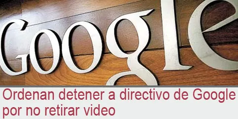 Ordenan detener a directivo de Google por no retirar video