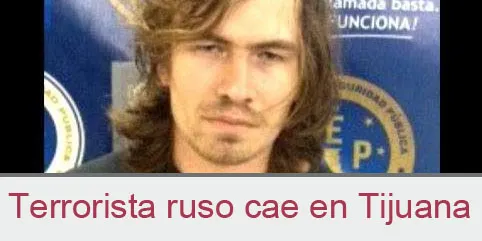 Terrorista ruso cae en Tijuana